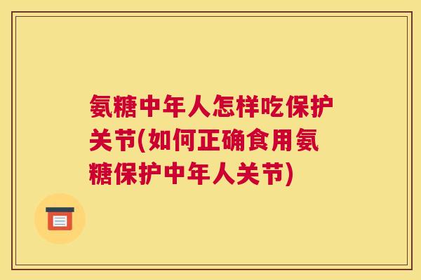 氨糖中年人怎样吃保护关节(如何正确食用氨糖保护中年人关节)