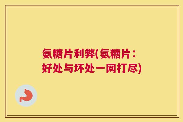 氨糖片利弊(氨糖片:好处与坏处一网打尽)
