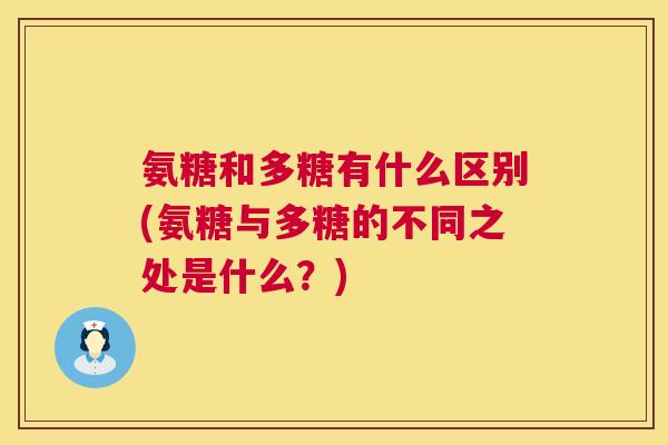 氨糖和多糖有什么区别(氨糖与多糖的不同之处是什么?)