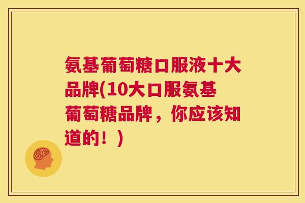 氨基葡萄糖口服液十大品牌(10大口服氨基葡萄糖品牌,你应该知道的!)