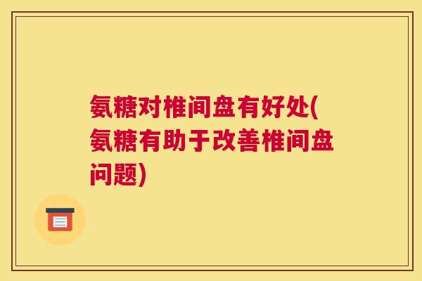 氨糖对椎间盘有好处(氨糖有助于改善椎间盘问题)