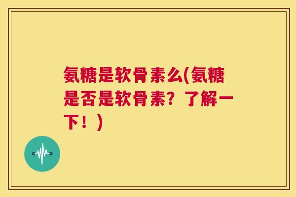 氨糖是软骨素么(氨糖是否是软骨素？了解一下！)