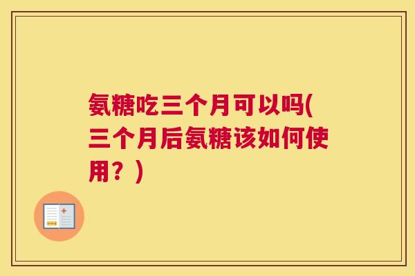 氨糖吃三个月可以吗(三个月后氨糖该如何使用?)