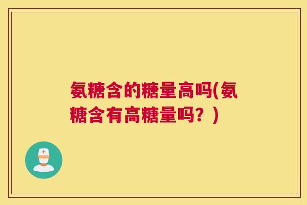 氨糖含的糖量高吗(氨糖含有高糖量吗?)