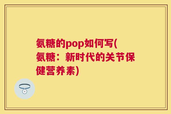 氨糖的pop如何写(氨糖:新时代的关节保健营养素) 氨糖的pop如何写(氨糖:新时代的关节保健营养素)