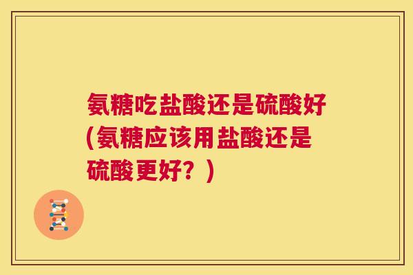 氨糖吃盐酸还是硫酸好(氨糖应该用盐酸还是硫酸更好?) 氨糖吃盐酸还是硫酸好(氨糖应该用盐酸还是硫酸更好?)