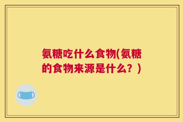 氨糖吃什么食物(氨糖的食物来源是什么?)