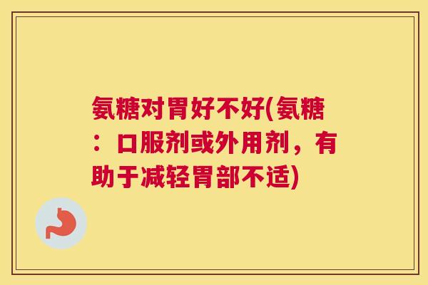 氨糖对胃好不好(氨糖:口服剂或外用剂,有助于减轻胃部不适) 氨糖对胃好不好(氨糖:口服剂或外用剂,有助于减轻胃部不适)