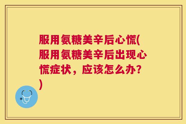 服用氨糖美辛后心慌(服用氨糖美辛后出现心慌症状，应该怎么办？)