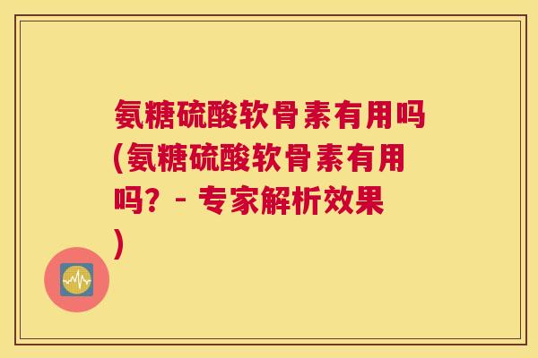 氨糖硫酸软骨素有用吗(氨糖硫酸软骨素有用吗?- 专家解析效果) 氨糖硫酸软骨素有用吗(氨糖硫酸软骨素有用吗?- 专家解析效果)