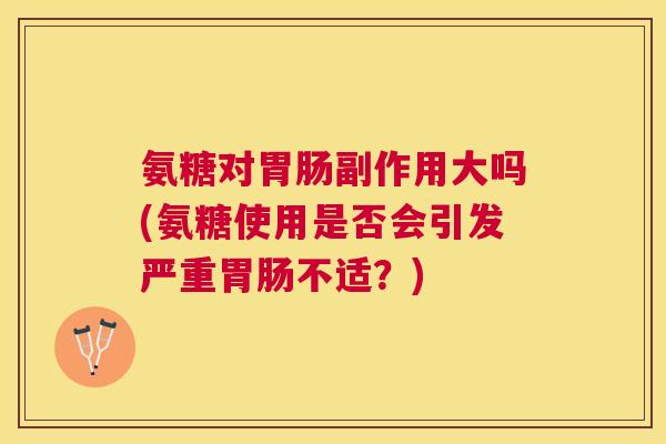 氨糖对胃肠副作用大吗(氨糖使用是否会引发严重胃肠不适?)