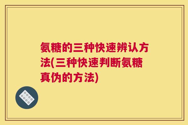 氨糖的三种快速辨认方法(三种快速判断氨糖真伪的方法)