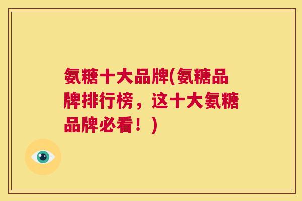 氨糖十大品牌(氨糖品牌排行榜,这十大氨糖品牌必看!)