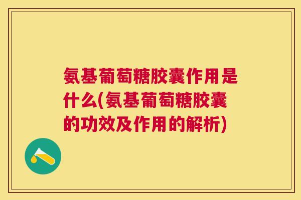 氨基葡萄糖胶囊作用是什么(氨基葡萄糖胶囊的功效及作用的解析)
