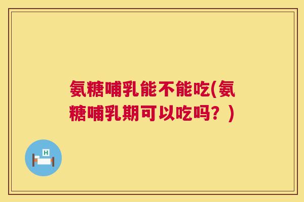 氨糖哺乳能不能吃(氨糖哺乳期可以吃吗？)