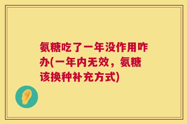 氨糖吃了一年没作用咋办(一年内无效,氨糖该换种补充方式)