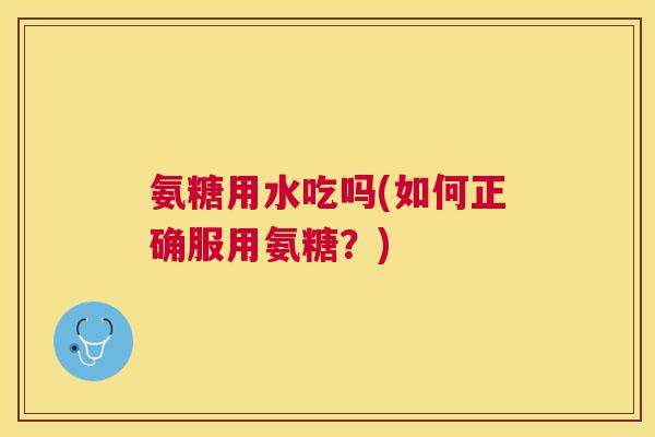 氨糖用水吃吗(如何正确服用氨糖?)