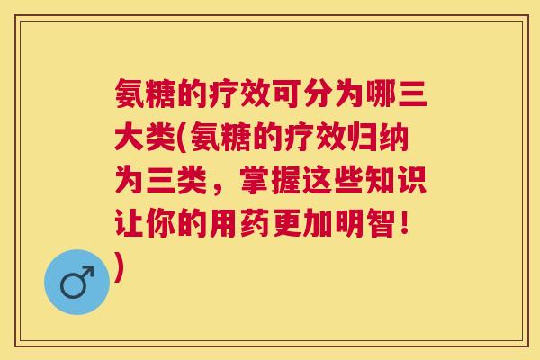 氨糖的疗效可分为哪三大类(氨糖的疗效归纳为三类,掌握这些知识让你的用药更加明智!)