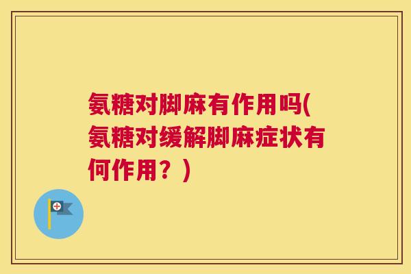 氨糖对脚麻有作用吗(氨糖对缓解脚麻症状有何作用?)