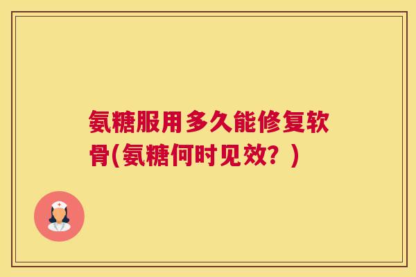 氨糖服用多久能修复软骨(氨糖何时见效?)