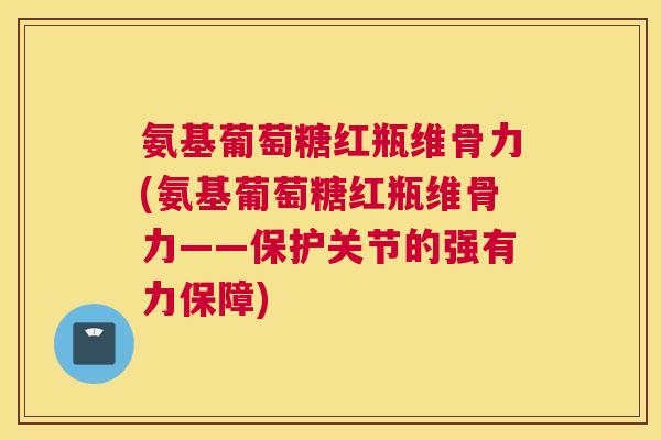 氨基葡萄糖红瓶维骨力(氨基葡萄糖红瓶维骨力——保护关节的强有力保障)