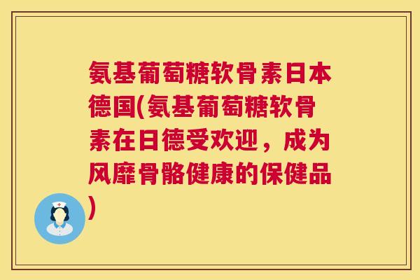 氨基葡萄糖软骨素日本德国(氨基葡萄糖软骨素在日德受欢迎，成为风靡骨骼健康的保健品)