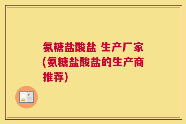 氨糖盐酸盐 生产厂家(氨糖盐酸盐的生产商推荐) 氨糖盐酸盐 生产厂家(氨糖盐酸盐的生产商推荐)