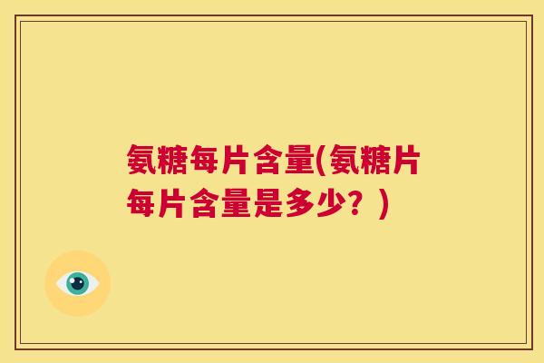 氨糖每片含量(氨糖片每片含量是多少?)