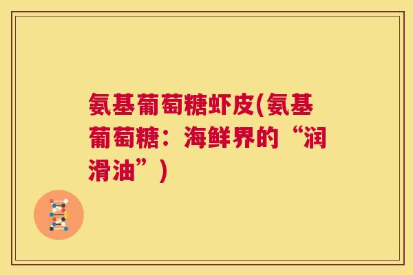 氨基葡萄糖虾皮(氨基葡萄糖:海鲜界的“润滑油”)
