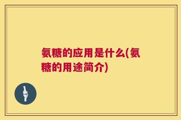 氨糖的应用是什么(氨糖的用途简介)