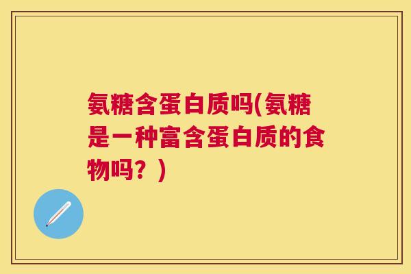 氨糖含蛋白质吗(氨糖是一种富含蛋白质的食物吗?)