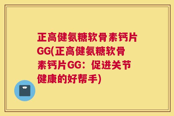 正高健氨糖软骨素钙片GG(正高健氨糖软骨素钙片GG:促进关节健康的好帮手) 正高健氨糖软骨素钙片GG(正高健氨糖软骨素钙片GG:促进关节健康的好帮手)