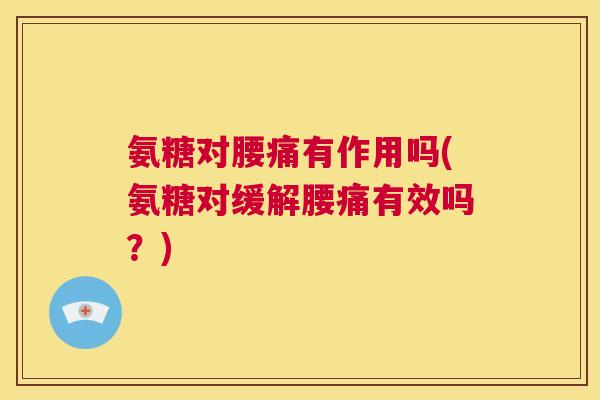 氨糖对腰痛有作用吗(氨糖对缓解腰痛有效吗?)