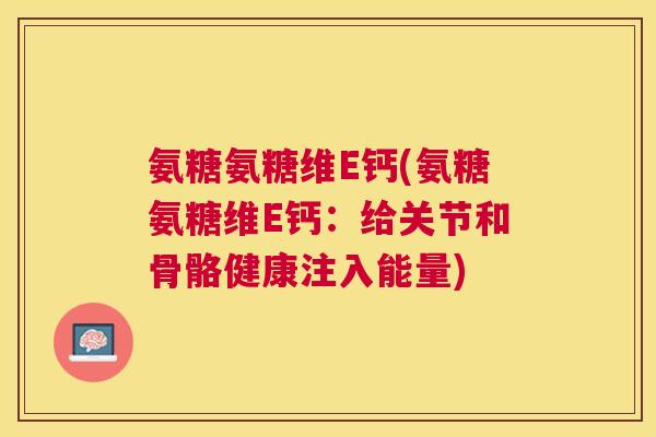 氨糖氨糖维E钙(氨糖氨糖维E钙:给关节和骨骼健康注入能量)
