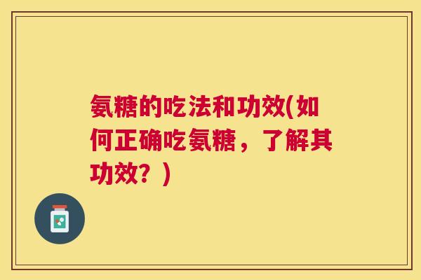 氨糖的吃法和功效(如何正确吃氨糖,了解其功效?)