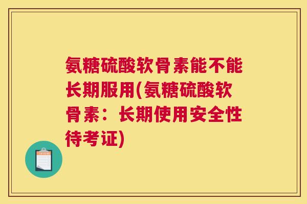 氨糖硫酸软骨素能不能长期服用(氨糖硫酸软骨素：长期使用安全性待考证)