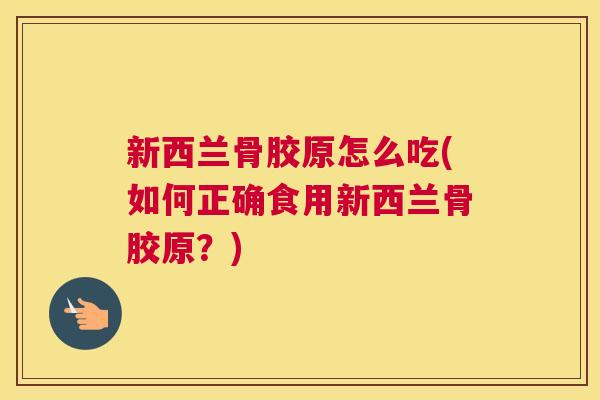 新西兰骨胶原怎么吃(如何正确食用新西兰骨胶原?)