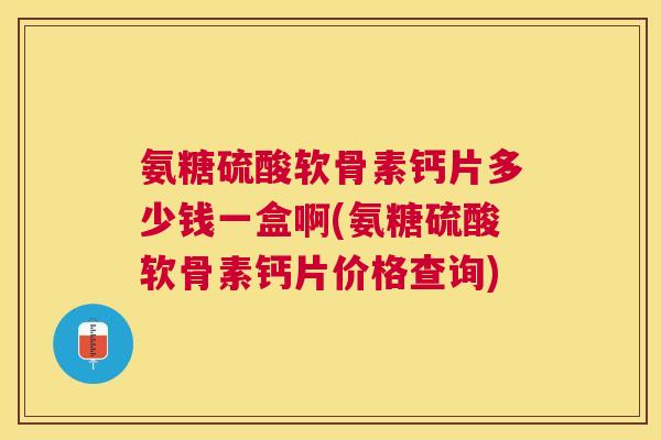 氨糖硫酸软骨素钙片多少钱一盒啊(氨糖硫酸软骨素钙片价格查询)