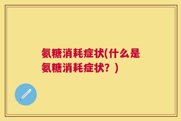 氨糖消耗症状(什么是氨糖消耗症状?)