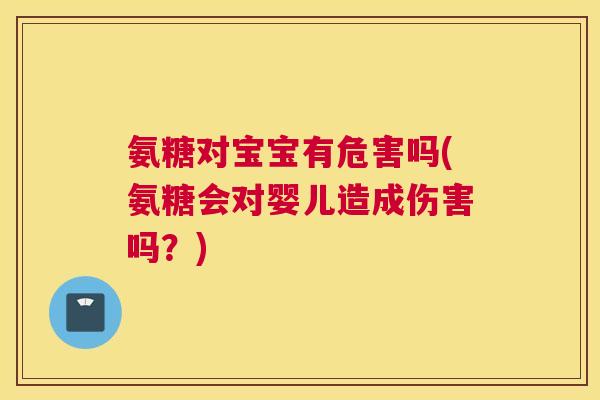 氨糖对宝宝有危害吗(氨糖会对婴儿造成伤害吗?) 氨糖对宝宝有危害吗(氨糖会对婴儿造成伤害吗?)