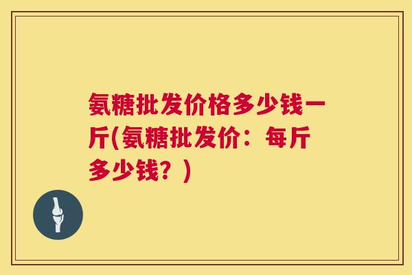 氨糖批发价格多少钱一斤(氨糖批发价:每斤多少钱?)