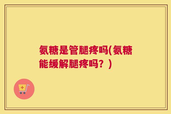 氨糖是管腿疼吗(氨糖能缓解腿疼吗?) 氨糖是管腿疼吗(氨糖能缓解腿疼吗?)