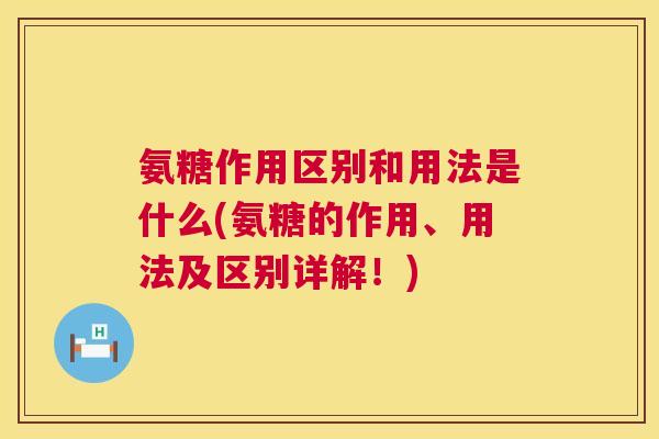 氨糖作用区别和用法是什么(氨糖的作用、用法及区别详解!) 氨糖作用区别和用法是什么(氨糖的作用、用法及区别详解!)