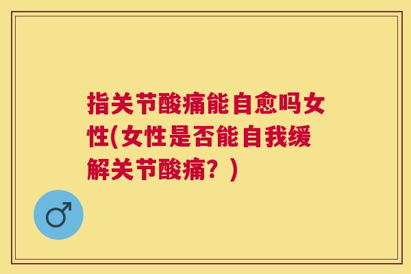 指关节酸痛能自愈吗女性(女性是否能自我缓解关节酸痛?)