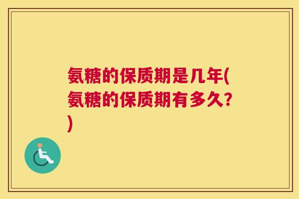 氨糖的保质期是几年(氨糖的保质期有多久?)