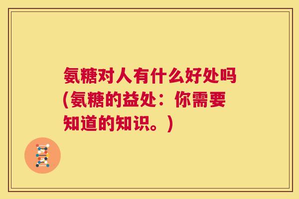 氨糖对人有什么好处吗(氨糖的益处:你需要知道的知识。)