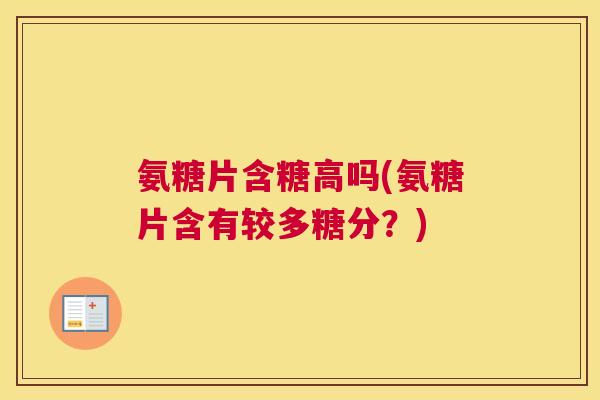 氨糖片含糖高吗(氨糖片含有较多糖分?)