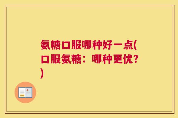 氨糖口服哪种好一点(口服氨糖:哪种更优?)