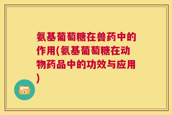 氨基葡萄糖在兽药中的作用(氨基葡萄糖在动物药品中的功效与应用)
