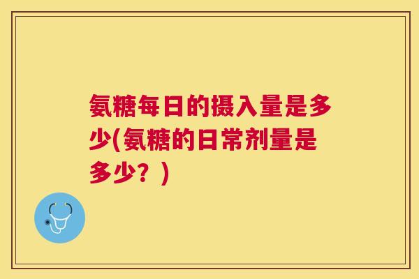 氨糖每日的摄入量是多少(氨糖的日常剂量是多少？)